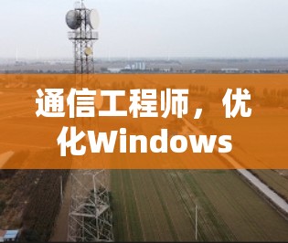通信工程师,优化Windows加速客户端,提升网络性能与用户体验 通信工程师,优化Windows加速客户端,提升网络性能与用户体验