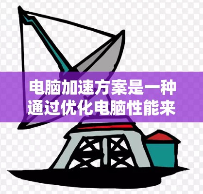 电脑加速方案是一种通过优化电脑性能来提升运行速度的方法，主要包括物理加速和软件加速两种主要方式。以下是对这一概念的详细分析和步骤说明