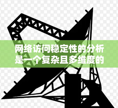 网络访问稳定性的分析是一个复杂且多维度的过程，涉及多个方面，需要综合评估和优化。以下是对网络访问稳定性的逐步总结和详细分析