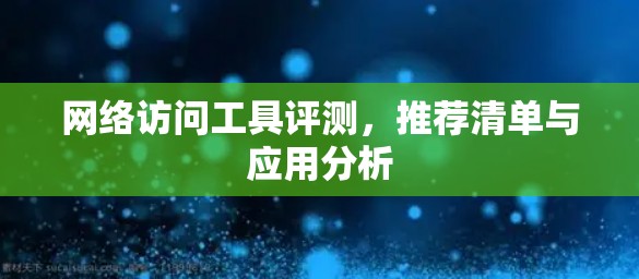 网络访问工具评测,推荐清单与应用分析 网络访问工具评测,推荐清单与应用分析