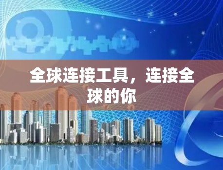 全球连接工具,连接全球的你 全球连接工具,连接全球的你