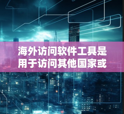 海外访问软件工具是用于访问其他国家或地区的网络、网站、数据、信息等的软件或工具。以下是一些常用的海外访问软件工具
