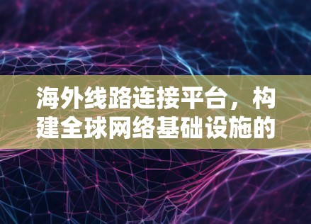 海外线路连接平台，构建全球网络基础设施的核心平台