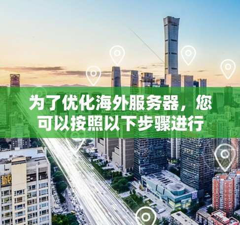 为了优化海外服务器，您可以按照以下步骤进行