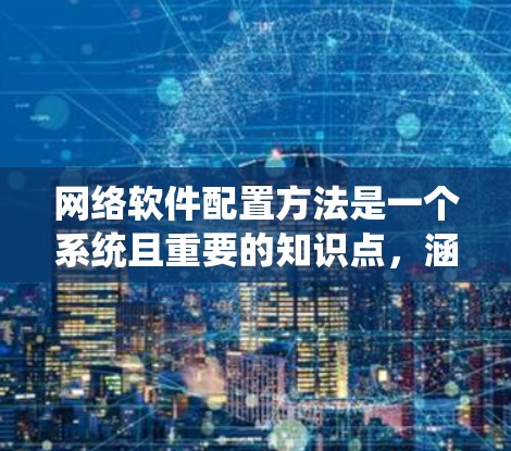 网络软件配置方法是一个系统且重要的知识点,涵盖了从安装到维护的多步骤过程。以下是对网络软件配置方法的系统总结和步骤说明 网络软件配置方法是一个系统且重要的知识点,涵盖了从安装到维护的多步骤过程。以下是对网络软件配置方法的系统总结和步骤说明