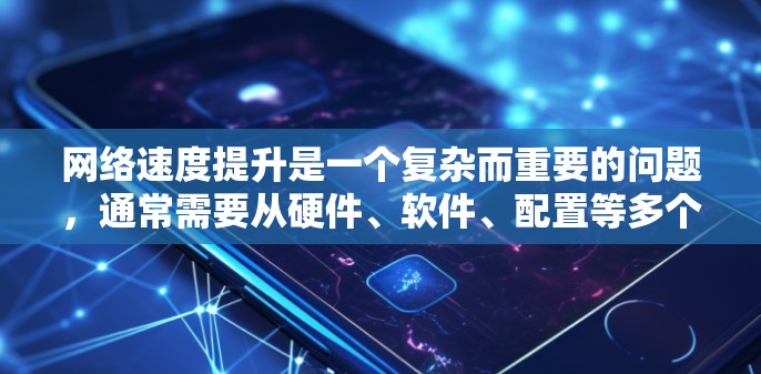 网络速度提升是一个复杂而重要的问题，通常需要从硬件、软件、配置等多个方面入手。以下是一些建议性的网络速度提升方案