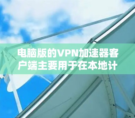 电脑版的VPN加速器客户端主要用于在本地计算机上加速VPN服务，提供多种加速类型和安全设置，满足用户大体积数据处理和高负载需求。以下是详细的步骤和注意事项
