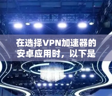 在选择VPN加速器的安卓应用时,以下是一些关键考虑因素和推荐应用 在选择VPN加速器的安卓应用时,以下是一些关键考虑因素和推荐应用