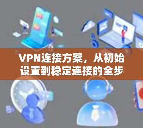 VPN连接方案,从初始设置到稳定连接的全步骤指南 VPN连接方案,从初始设置到稳定连接的全步骤指南