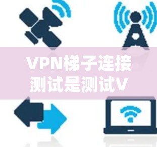 VPN梯子连接测试是测试VPN连接是否正常的一种简单方法。以下是详细的步骤指南