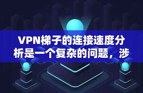 VPN梯子的连接速度分析是一个复杂的问题，涉及多个因素和工具。以下是逐步的解释和建议