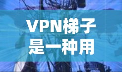 VPN梯子是一种用于连接多个VPN服务器的工具，通常用于远程办公、视频会议、在线游戏等场景。以下是VPN梯子的基本功能介绍