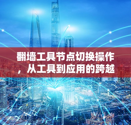 翻墙工具节点切换操作，从工具到应用的跨越之旅