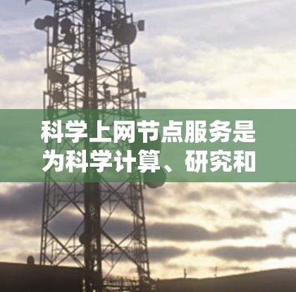 科学上网节点服务是为科学计算、研究和实验需求设计的网络平台，主要涉及高性能计算设备、云服务器、科学网关等技术。以下是详细的解答