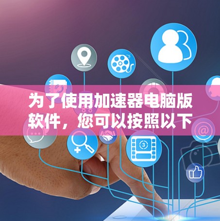 为了使用加速器电脑版软件,您可以按照以下步骤进行 为了使用加速器电脑版软件,您可以按照以下步骤进行