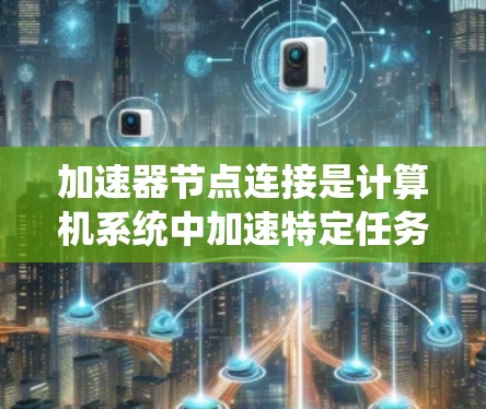 加速器节点连接是计算机系统中加速特定任务的关键组成部分,直接影响到任务的执行效率。以下是对加速器节点连接的详细分析和建议 加速器节点连接是计算机系统中加速特定任务的关键组成部分,直接影响到任务的执行效率。以下是对加速器节点连接的详细分析和建议
