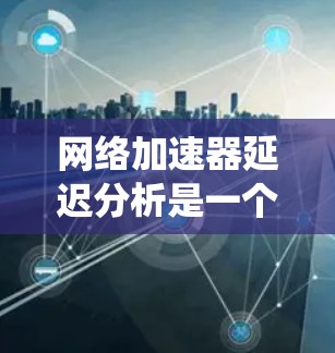 网络加速器延迟分析是一个系统化的过程,旨在通过人为干预来减少网络延迟,提升用户体验。以下是详细的步骤指南 网络加速器延迟分析是一个系统化的过程,旨在通过人为干预来减少网络延迟,提升用户体验。以下是详细的步骤指南