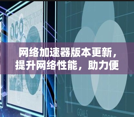 网络加速器版本更新，提升网络性能，助力便捷连接