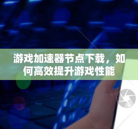 游戏加速器节点下载,如何高效提升游戏性能 游戏加速器节点下载,如何高效提升游戏性能