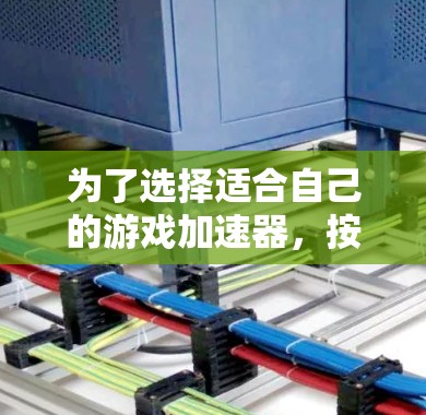 为了选择适合自己的游戏加速器，按照以下步骤进行分析和决策