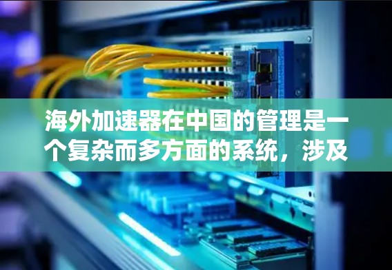 海外加速器在中国的管理是一个复杂而多方面的系统，涉及法规、政策、技术、安全、合规等多个方面。以下是对这一领域的总结