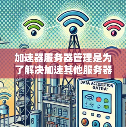 加速器服务器管理是为了解决加速其他服务器的技术问题，涉及多个规则、规则类型、规则功能和规则管理等关键部分。以下是详细的步骤指南