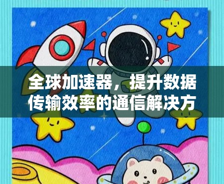 全球加速器，提升数据传输效率的通信解决方案