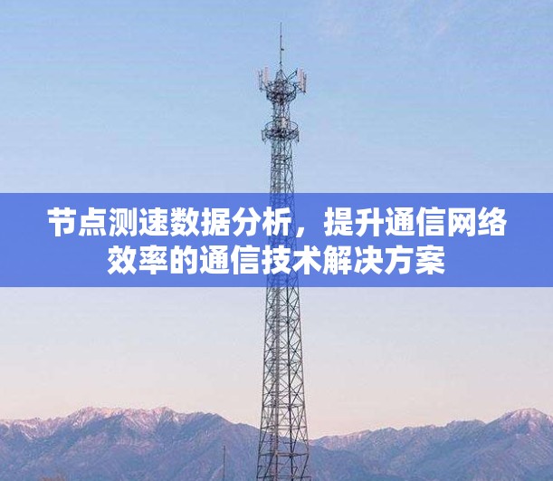 节点测速数据分析,提升通信网络效率的通信技术解决方案 节点测速数据分析,提升通信网络效率的通信技术解决方案