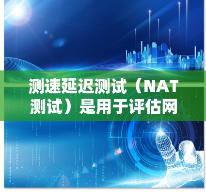 测速延迟测试（NAT测试）是用于评估网络内部和外部延迟的工具，帮助用户提供优化网络性能的建议。以下是详细的步骤和分析