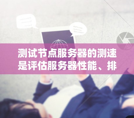 测试节点服务器的测速是评估服务器性能、排查潜在问题并进行维护和升级的重要步骤。以下是一个系统化的指南,帮助您高效地进行节点服务器的测速测试 测试节点服务器的测速是评估服务器性能、排查潜在问题并进行维护和升级的重要步骤。以下是一个系统化的指南,帮助您高效地进行节点服务器的测速测试