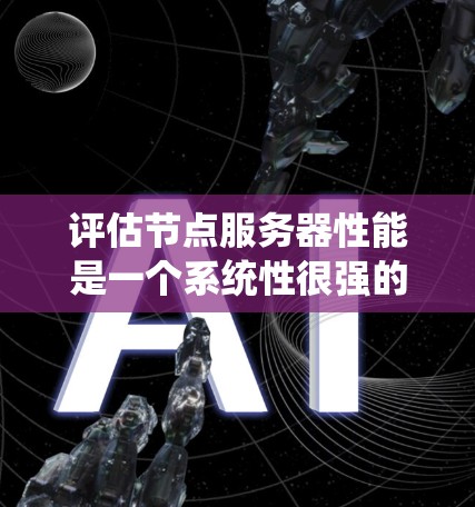 评估节点服务器性能是一个系统性很强的任务，涉及多个方面和步骤。以下是一个结构化的指南，帮助您系统地评估节点服务器的性能