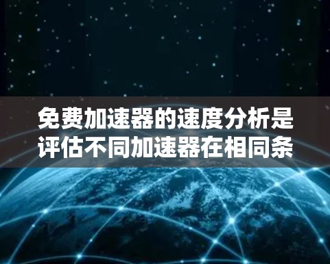 免费加速器的速度分析是评估不同加速器在相同条件下运行性能的指标,主要涉及以下几个方面 免费加速器的速度分析是评估不同加速器在相同条件下运行性能的指标,主要涉及以下几个方面