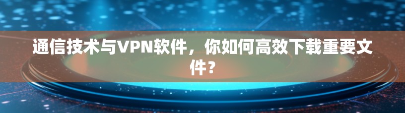 通信技术与VPN软件，你如何高效下载重要文件？