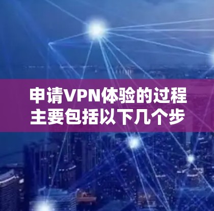申请VPN体验的过程主要包括以下几个步骤 申请VPN体验的过程主要包括以下几个步骤