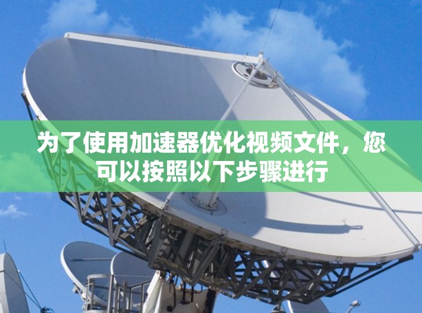 为了使用加速器优化视频文件,您可以按照以下步骤进行 为了使用加速器优化视频文件,您可以按照以下步骤进行