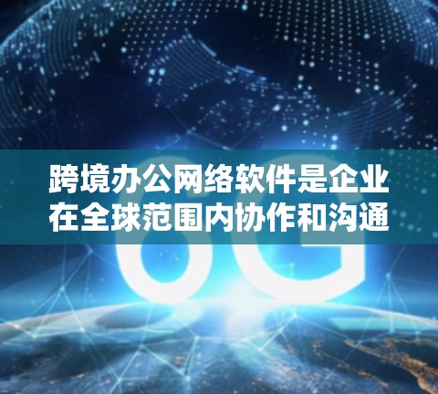 跨境办公网络软件是企业在全球范围内协作和沟通的重要工具，帮助组织在不同国家或地区的同事之间高效工作。以下是对这些软件的详细总结和建议