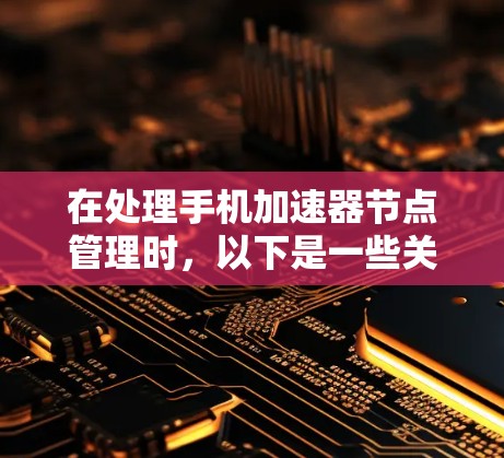 在处理手机加速器节点管理时,以下是一些关键步骤和建议 在处理手机加速器节点管理时,以下是一些关键步骤和建议