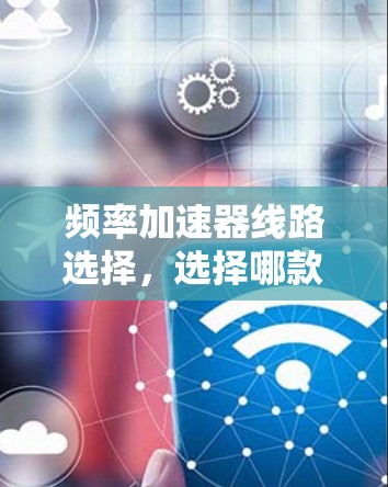 频率加速器线路选择，选择哪款才让你的手机更强大？