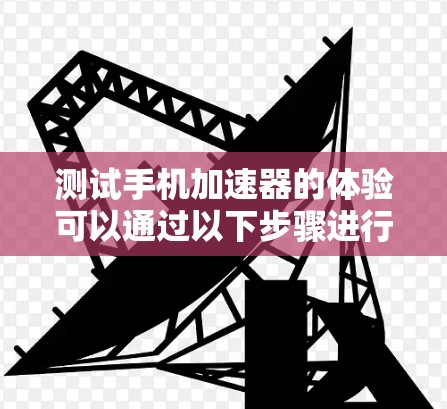测试手机加速器的体验可以通过以下步骤进行