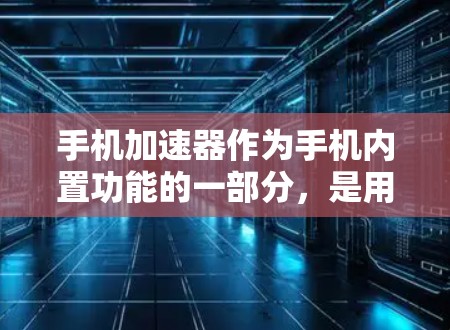 手机加速器作为手机内置功能的一部分，是用户在使用各种应用时的一种高效工具，但同时也存在一些需要注意的地方。以下是对加速器功能的评测和总结
