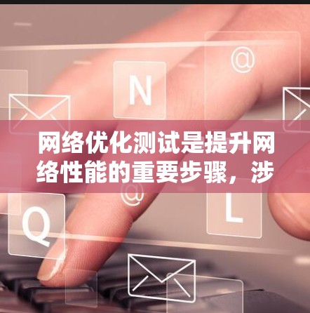 网络优化测试是提升网络性能的重要步骤，涉及多个关键方面。以下是对网络优化测试的详细总结和分步指南
