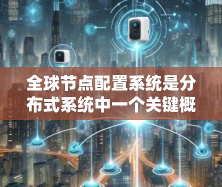 全球节点配置系统是分布式系统中一个关键概念,涉及多个关键技术的整合和管理。以下是对该主题的详细总结 全球节点配置系统是分布式系统中一个关键概念,涉及多个关键技术的整合和管理。以下是对该主题的详细总结