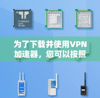 为了下载并使用VPN加速器,您可以按照以下步骤操作 为了下载并使用VPN加速器,您可以按照以下步骤操作
