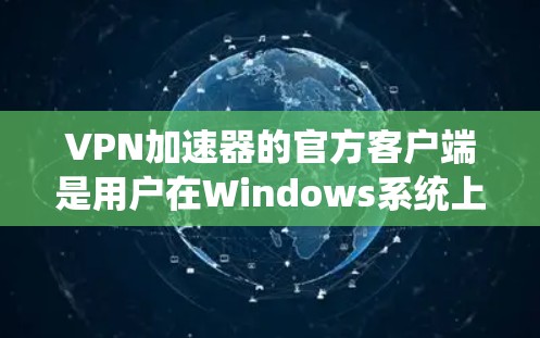 VPN加速器的官方客户端是用户在Windows系统上使用VPN服务的重要工具。以下是对官方客户端的详细介绍