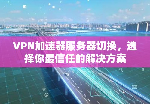 VPN加速器服务器切换,选择你最信任的解决方案 VPN加速器服务器切换,选择你最信任的解决方案