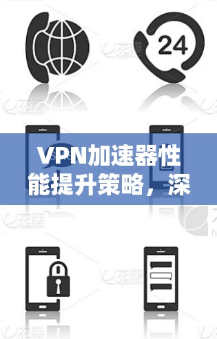 VPN加速器性能提升策略,深入解析 VPN加速器性能提升策略,深入解析
