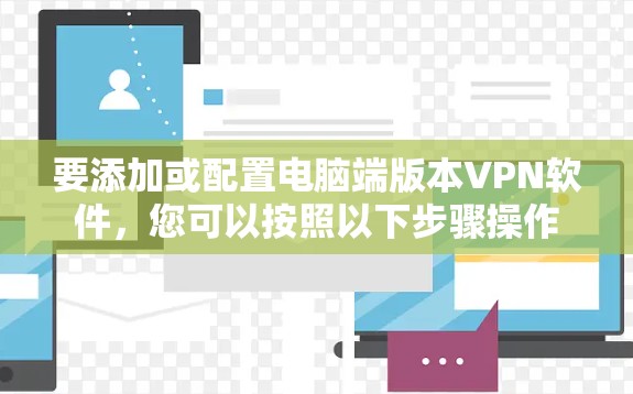 要添加或配置电脑端版本VPN软件,您可以按照以下步骤操作 要添加或配置电脑端版本VPN软件,您可以按照以下步骤操作