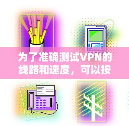 为了准确测试VPN的线路和速度，可以按照以下步骤进行