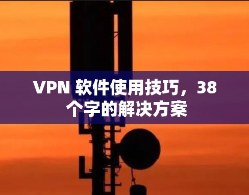 VPN 软件使用技巧,38 个字的解决方案 VPN 软件使用技巧,38 个字的解决方案