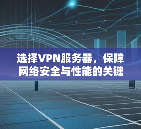 选择VPN服务器,保障网络安全与性能的关键 选择VPN服务器,保障网络安全与性能的关键
